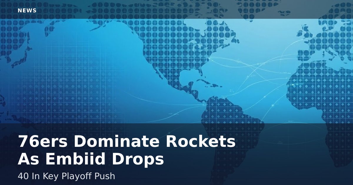 76ers Dominate Rockets As Embiid Drops 40 In Key Playoff Push