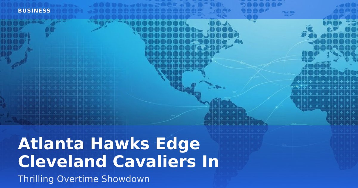 Atlanta Hawks Edge Cleveland Cavaliers In Thrilling Overtime Showdown