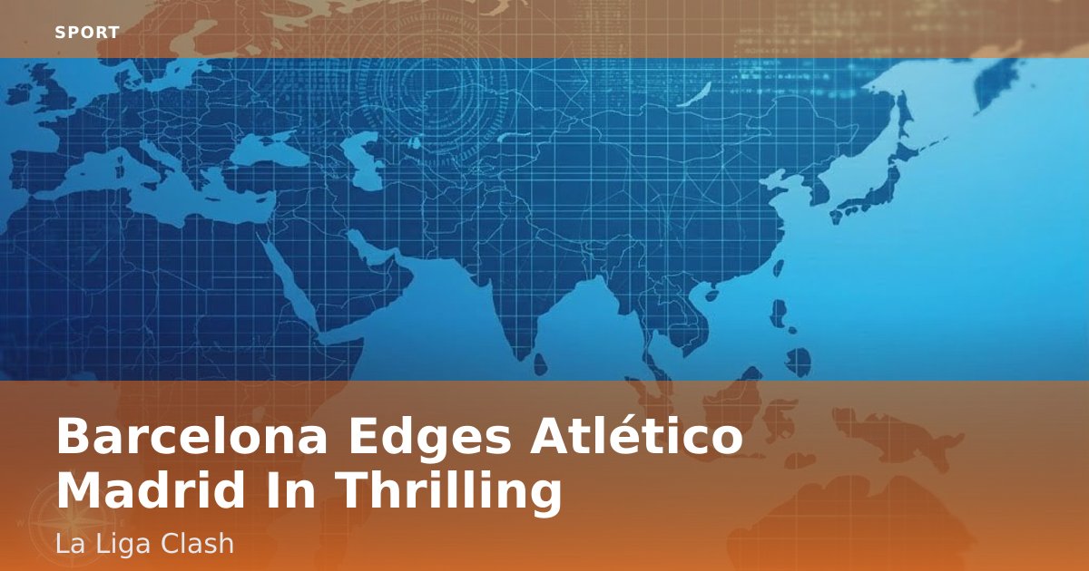 Barcelona Edges Atlético Madrid In Thrilling La Liga Clash