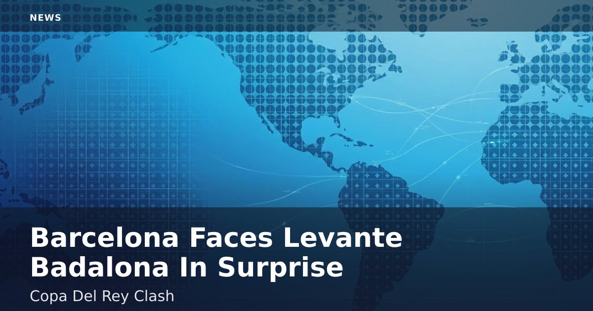 Barcelona Faces Levante Badalona In Surprise Copa Del Rey Clash