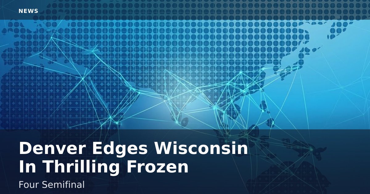 Denver Edges Wisconsin In Thrilling Frozen Four Semifinal