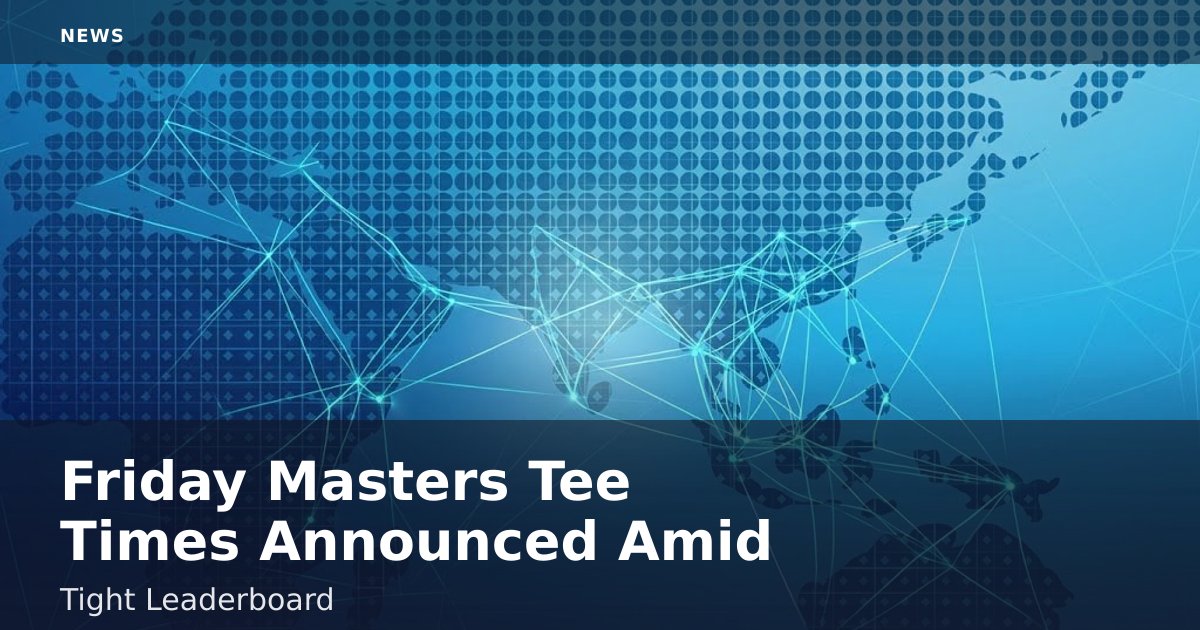 Friday Masters Tee Times Announced Amid Tight Leaderboard