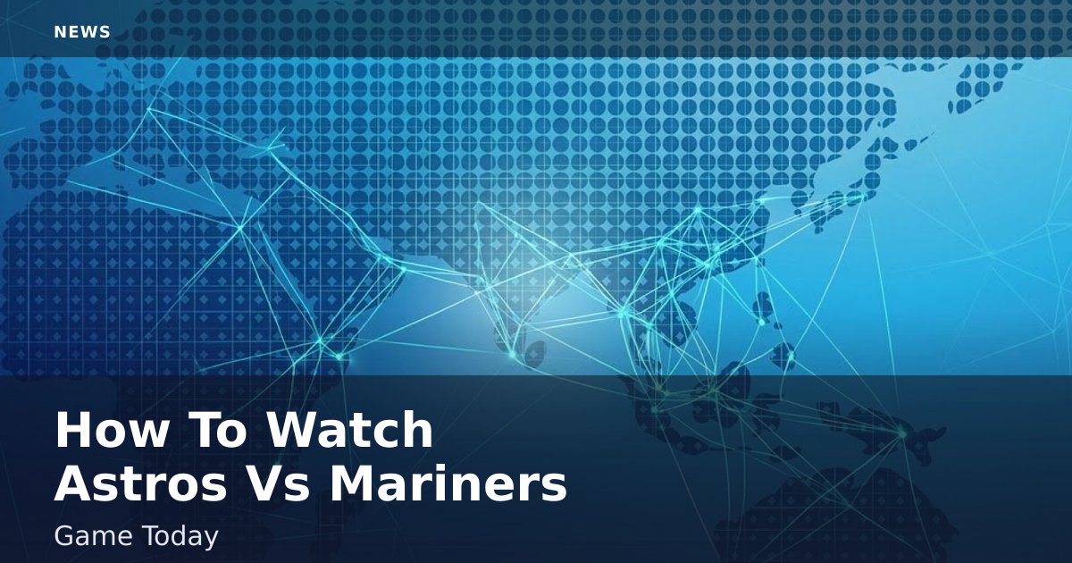 How To Watch Astros Vs Mariners Game Today