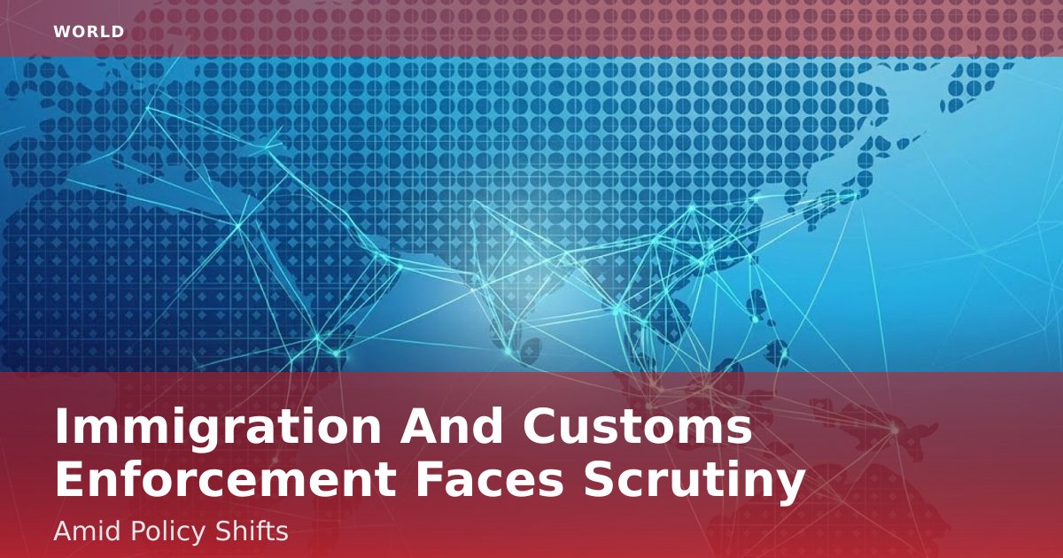 Immigration And Customs Enforcement Faces Scrutiny Amid Policy Shifts