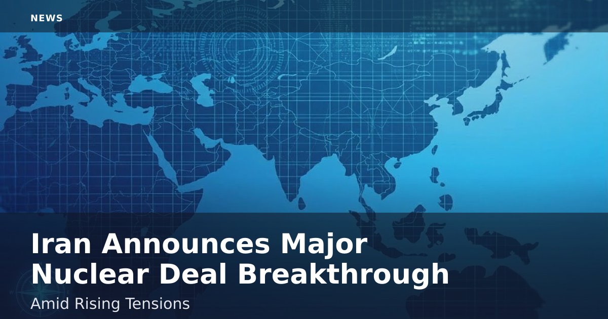 Iran Announces Major Nuclear Deal Breakthrough Amid Rising Tensions