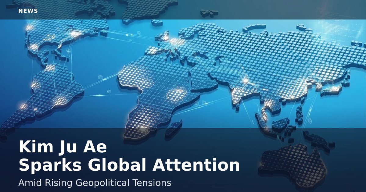 Kim Ju Ae Sparks Global Attention Amid Rising Geopolitical Tensions