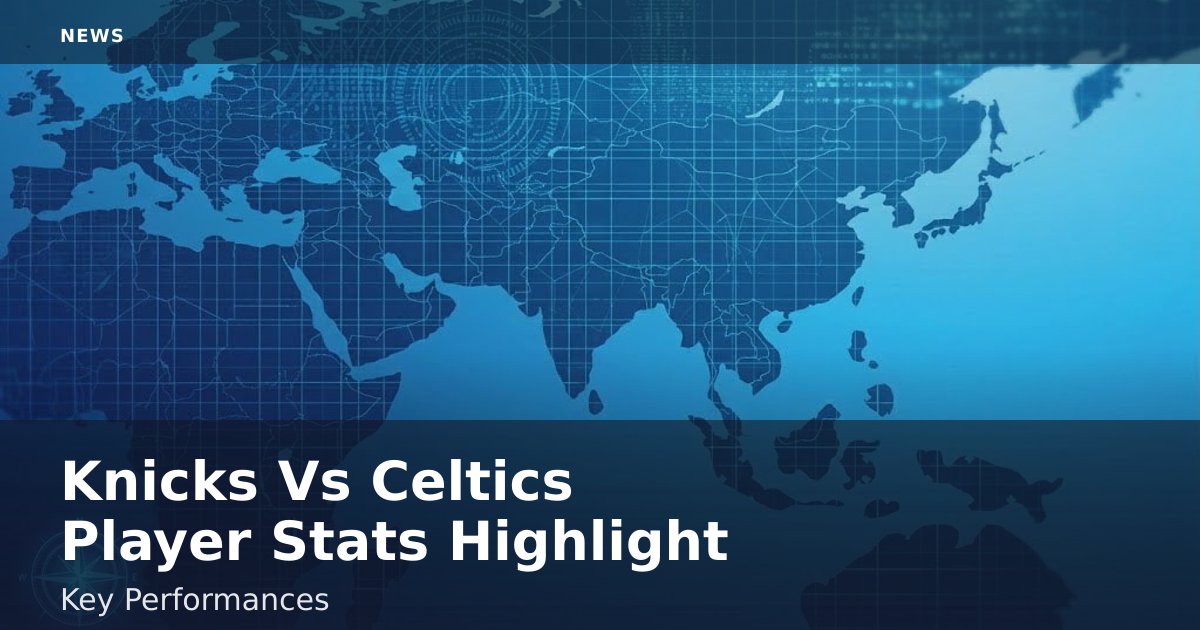 Knicks Vs Celtics Player Stats Highlight Key Performances