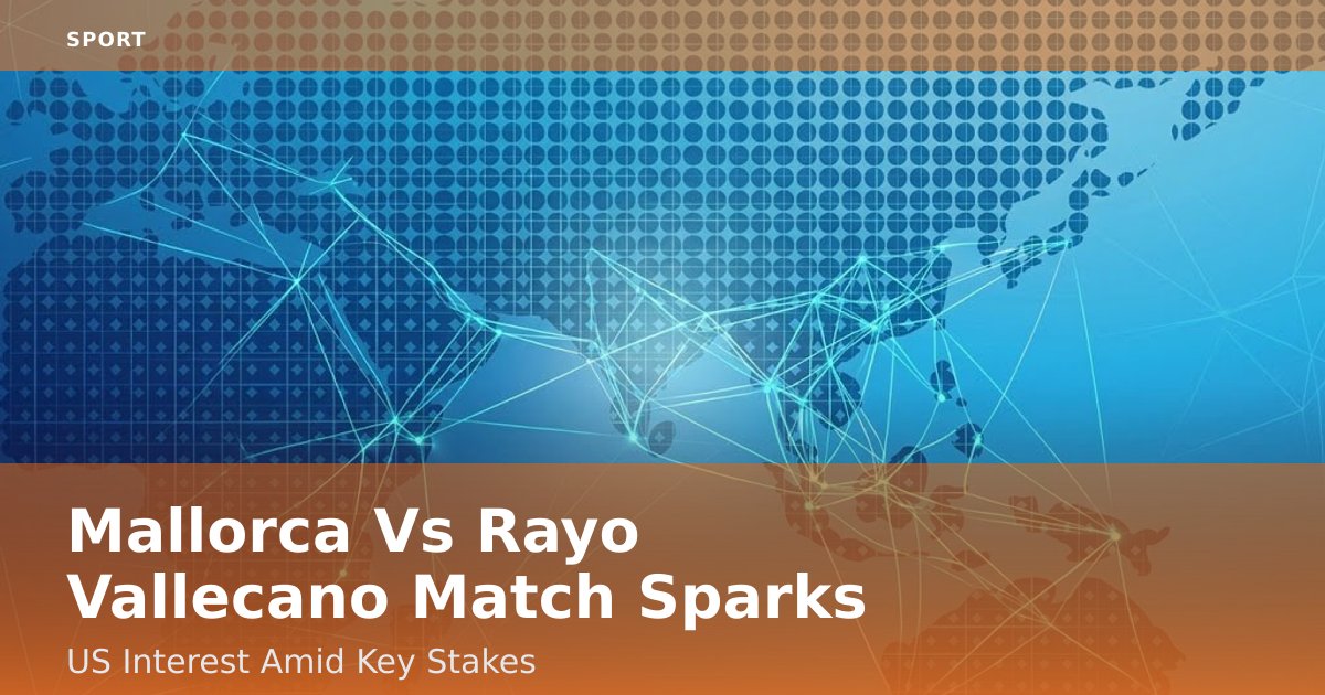 Mallorca Vs Rayo Vallecano Match Sparks US Interest Amid Key Stakes
