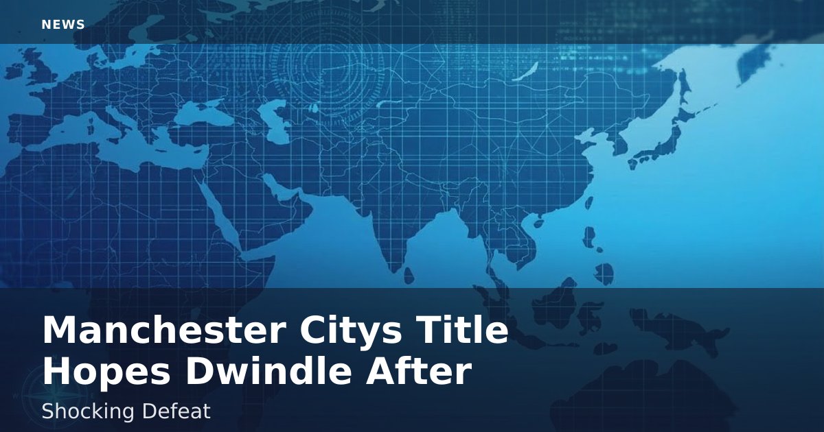 Manchester City's Title Hopes Dwindle After Shocking Defeat