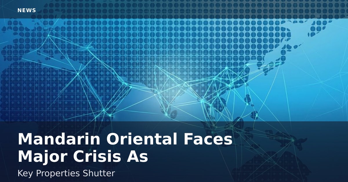 Mandarin Oriental Faces Major Crisis As Key Properties Shutter