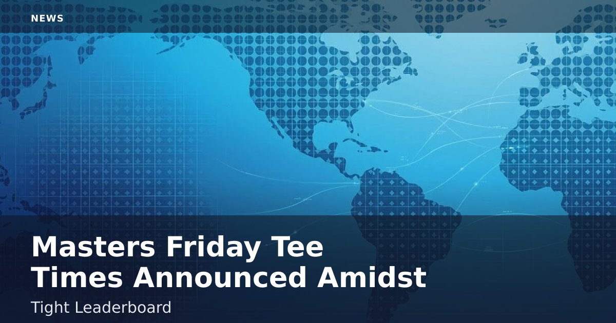 Masters Friday Tee Times Announced Amidst Tight Leaderboard