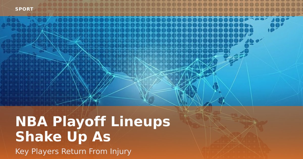 NBA Playoff Lineups Shake Up As Key Players Return From Injury