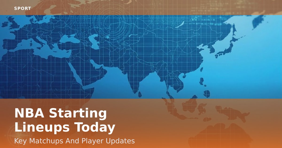 NBA Starting Lineups Today: Key Matchups And Player Updates