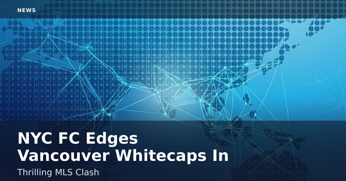 NYC FC Edges Vancouver Whitecaps In Thrilling MLS Clash