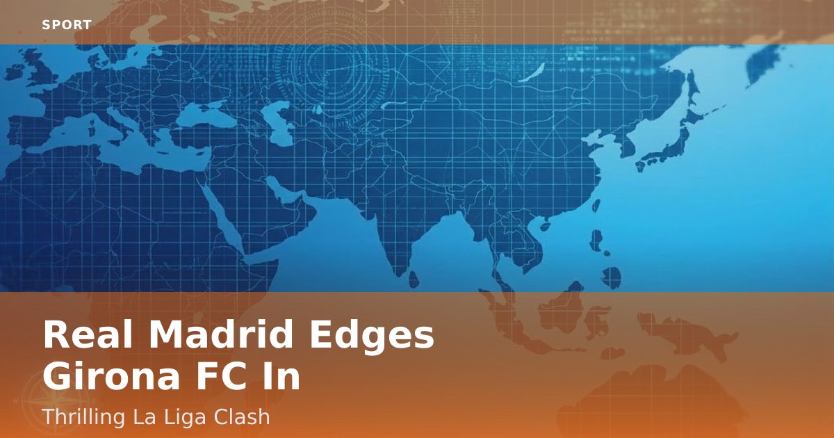 Real Madrid Edges Girona FC In Thrilling La Liga Clash