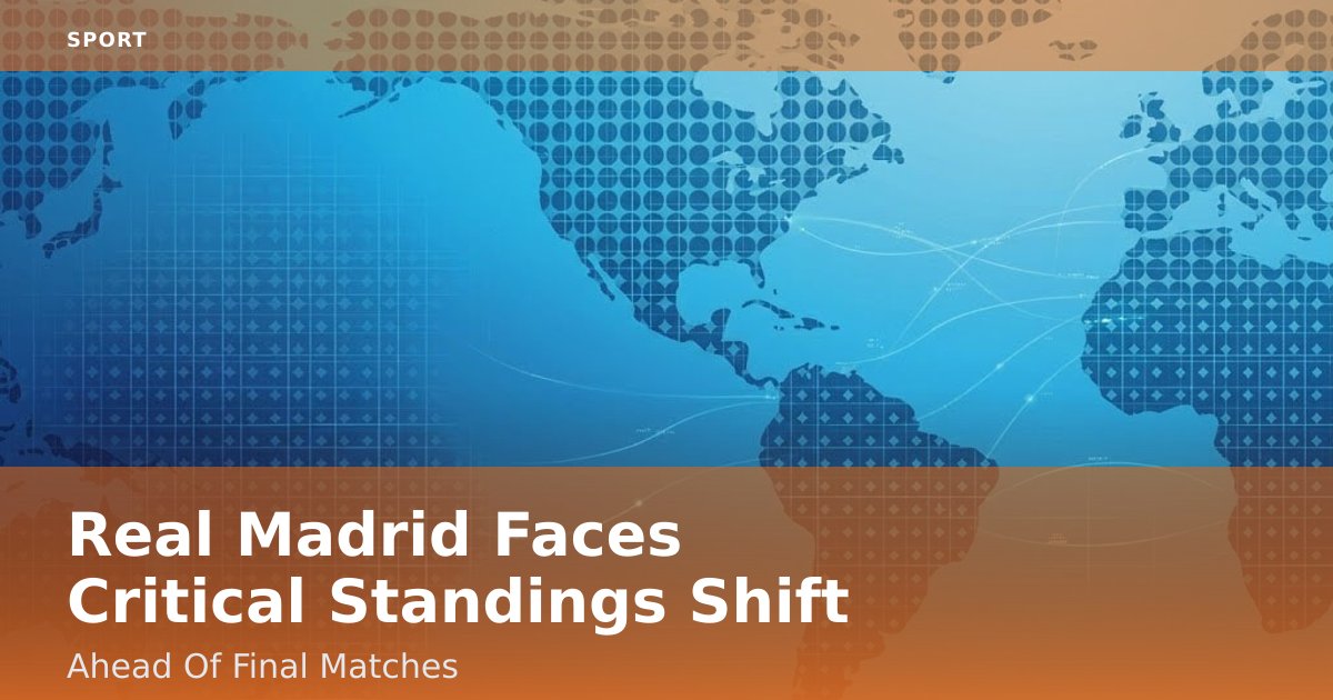 Real Madrid Faces Critical Standings Shift Ahead Of Final Matches
