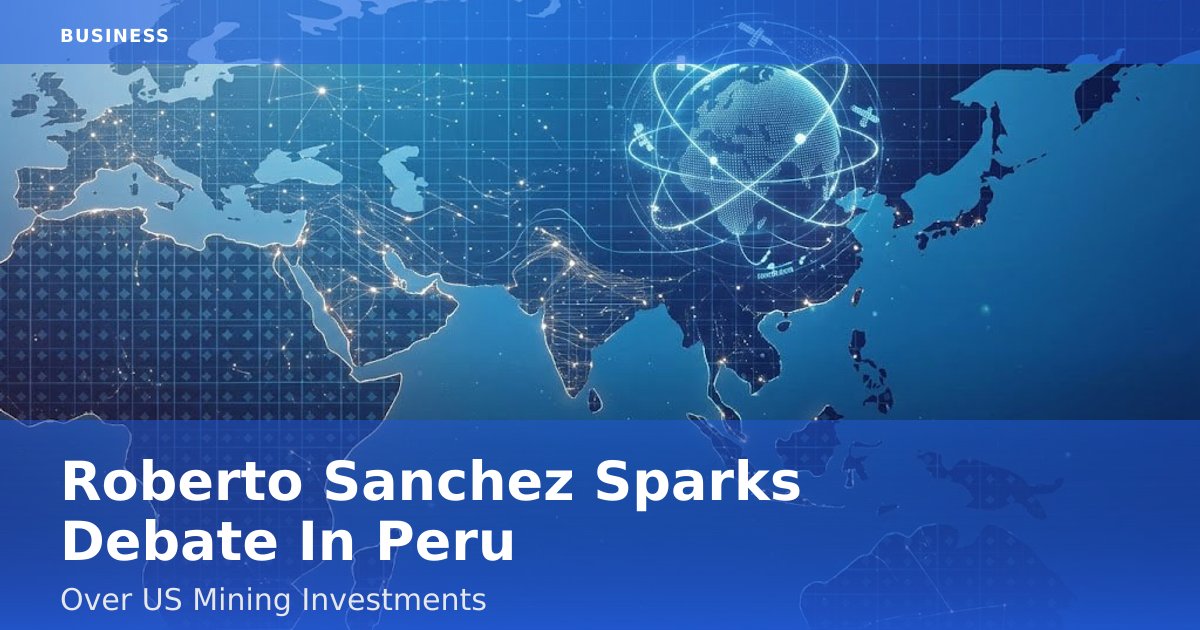 Roberto Sanchez Sparks Debate In Peru Over US Mining Investments