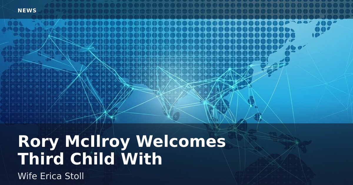 Rory McIlroy Welcomes Third Child With Wife Erica Stoll