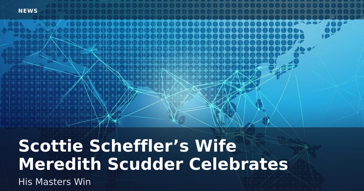 Scottie Scheffler’s Wife Meredith Scudder Celebrates His Masters Win