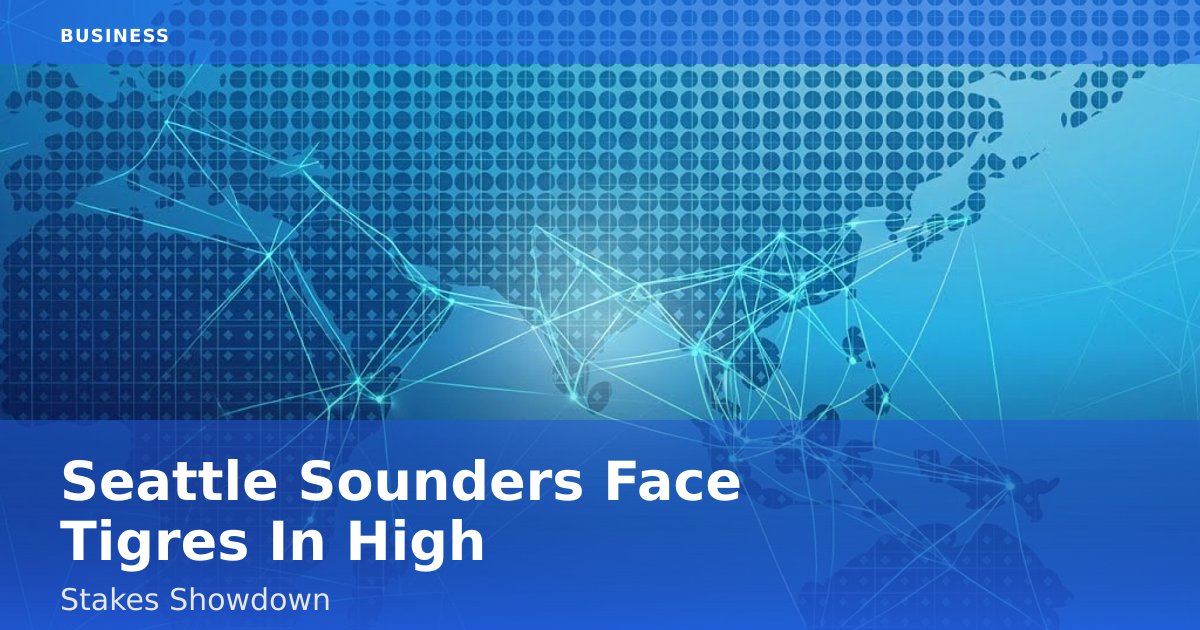 Seattle Sounders Face Tigres In High-Stakes Showdown