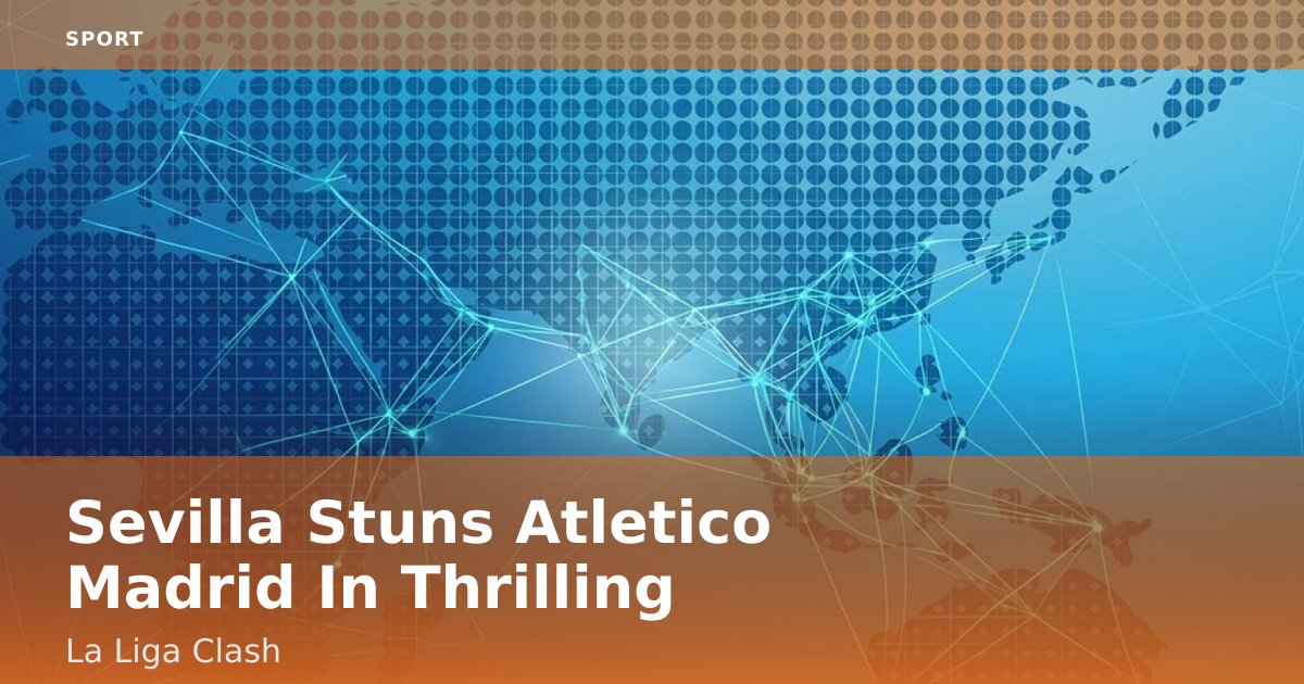 Sevilla Stuns Atletico Madrid In Thrilling La Liga Clash