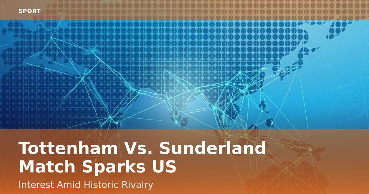 Tottenham Vs. Sunderland Match Sparks US Interest Amid Historic Rivalry