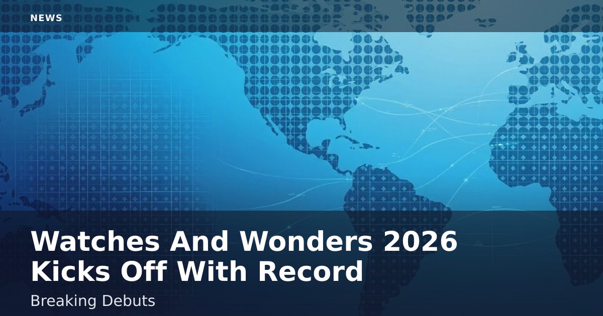Watches And Wonders 2026 Kicks Off With Record-Breaking Debuts