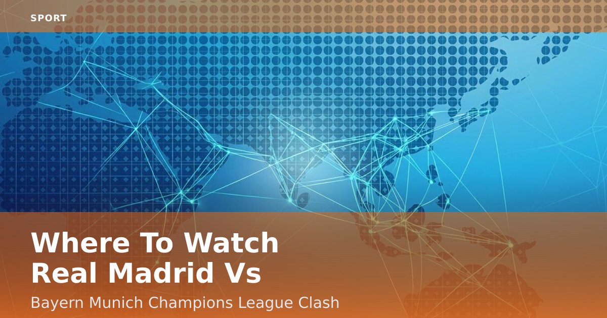 Where To Watch Real Madrid Vs Bayern Munich Champions League Clash