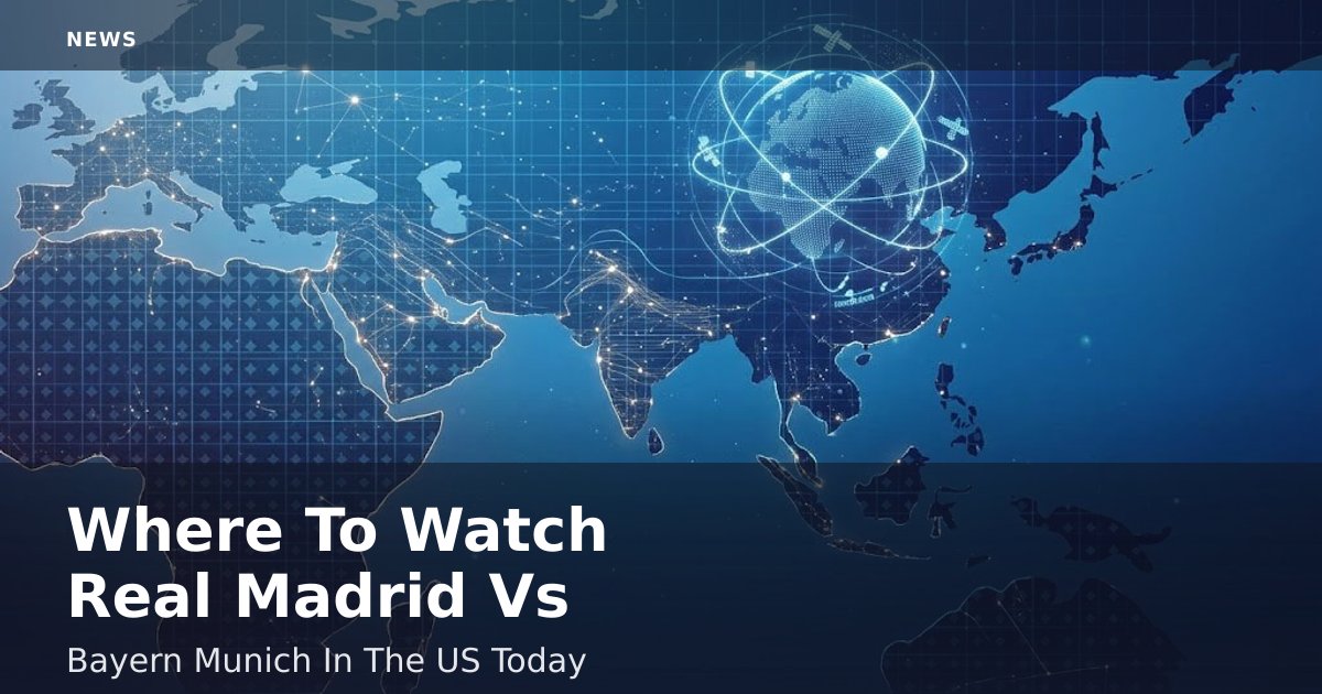 Where To Watch Real Madrid Vs Bayern Munich In The US Today