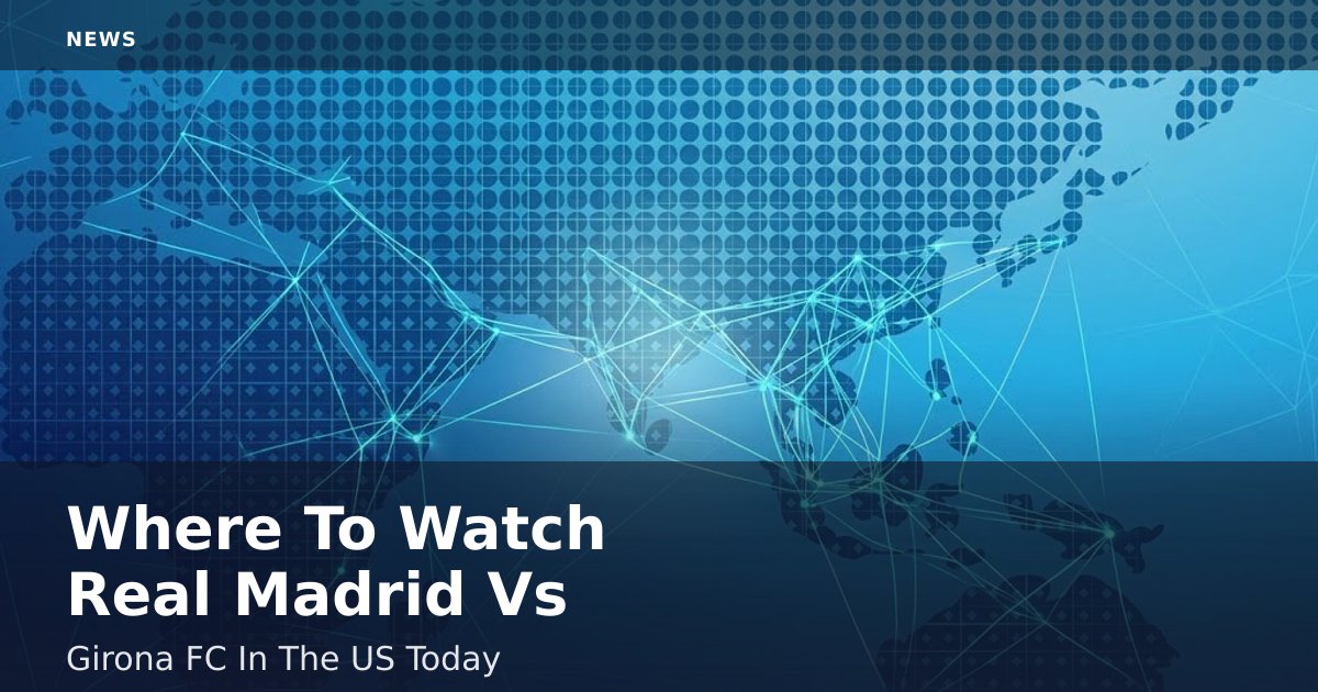 Where To Watch Real Madrid Vs Girona FC In The US Today