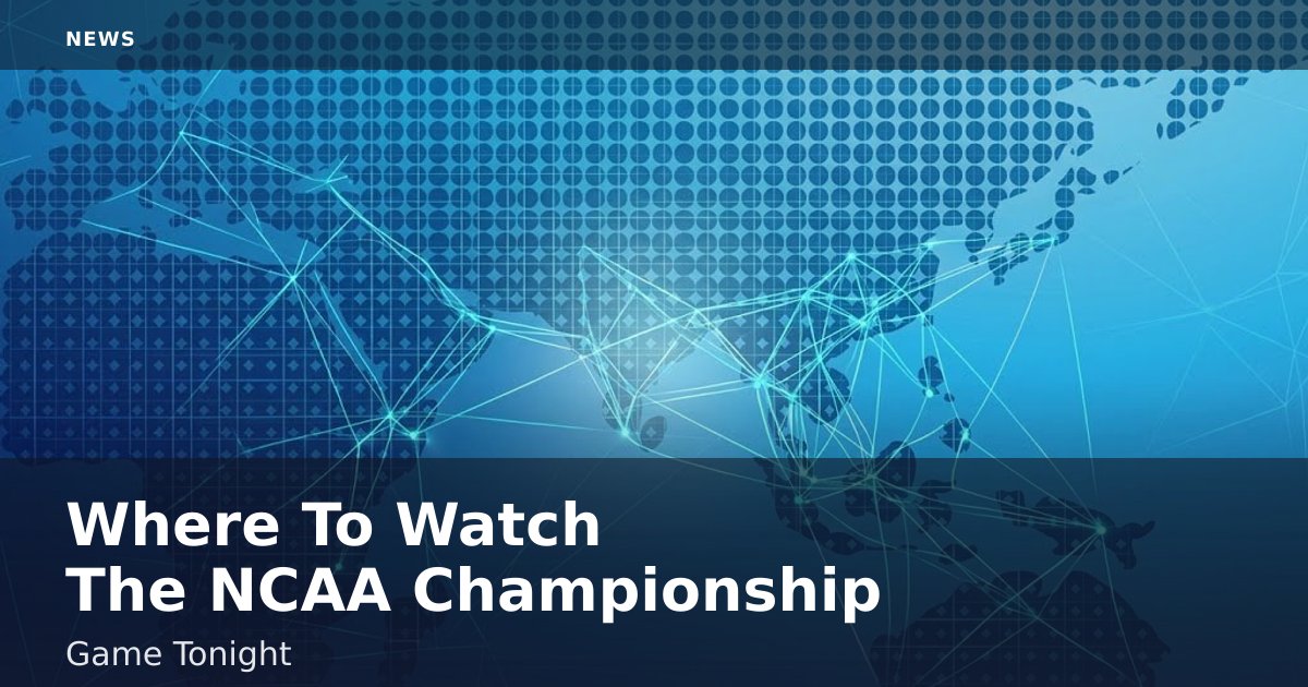Where To Watch The NCAA Championship Game Tonight