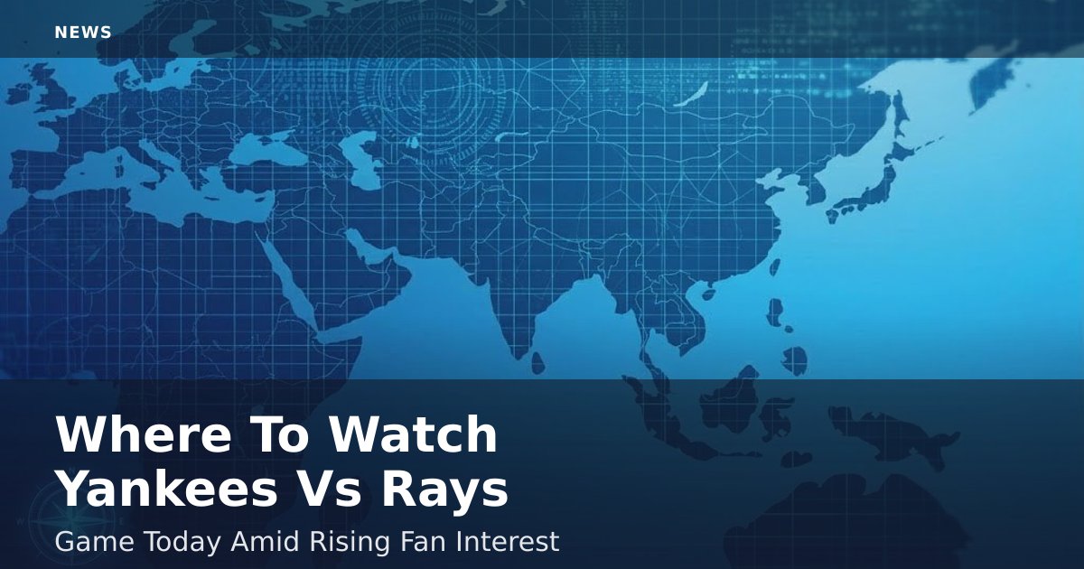 Where To Watch Yankees Vs Rays Game Today Amid Rising Fan Interest